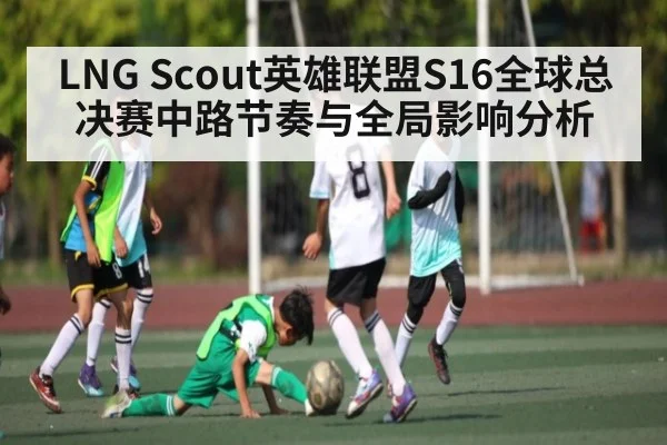 LNG Scout英雄联盟S16全球总决赛中路节奏与全局影响分析
