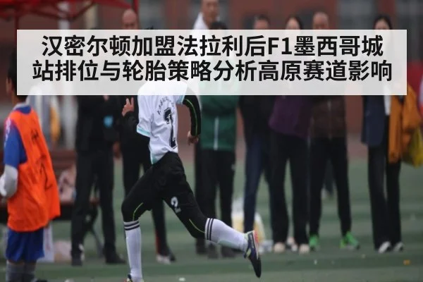 汉密尔顿加盟法拉利后F1墨西哥城站排位与轮胎策略分析高原赛道影响